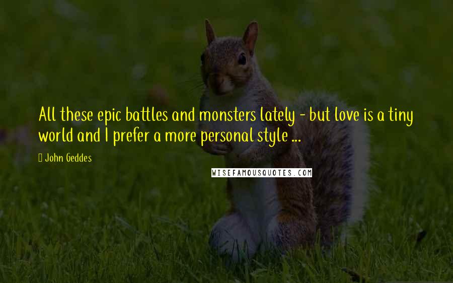 John Geddes Quotes: All these epic battles and monsters lately - but love is a tiny world and I prefer a more personal style ...