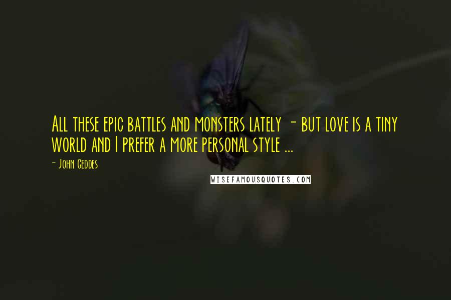 John Geddes Quotes: All these epic battles and monsters lately - but love is a tiny world and I prefer a more personal style ...