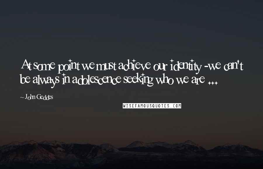 John Geddes Quotes: At some point we must achieve our identity -we can't be always in adolescence seeking who we are ...