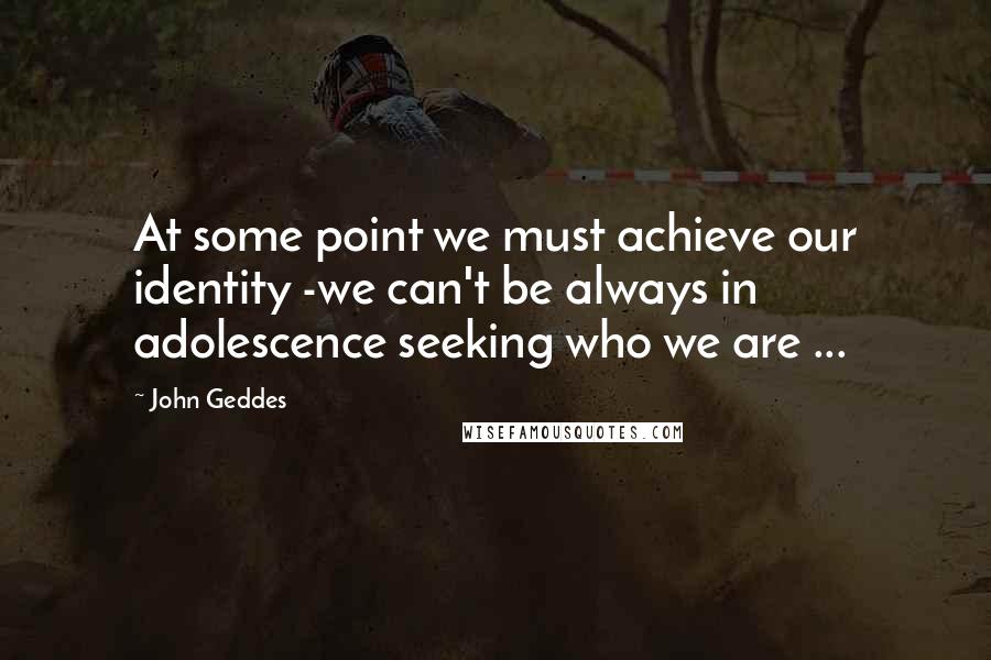 John Geddes Quotes: At some point we must achieve our identity -we can't be always in adolescence seeking who we are ...