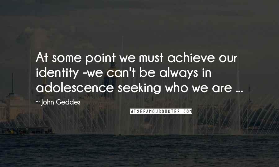 John Geddes Quotes: At some point we must achieve our identity -we can't be always in adolescence seeking who we are ...