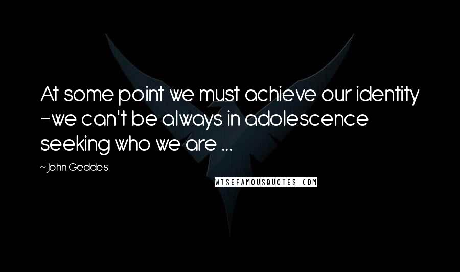 John Geddes Quotes: At some point we must achieve our identity -we can't be always in adolescence seeking who we are ...