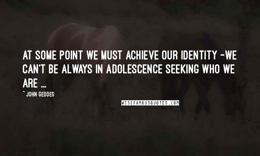 John Geddes Quotes: At some point we must achieve our identity -we can't be always in adolescence seeking who we are ...