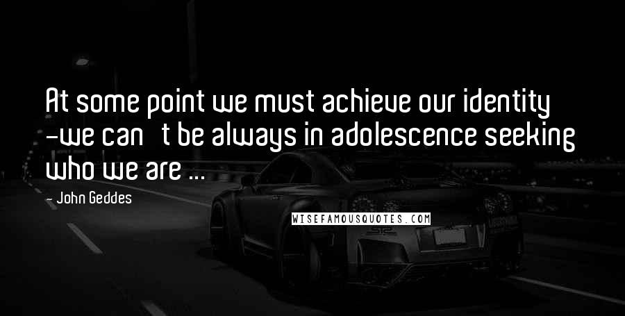 John Geddes Quotes: At some point we must achieve our identity -we can't be always in adolescence seeking who we are ...