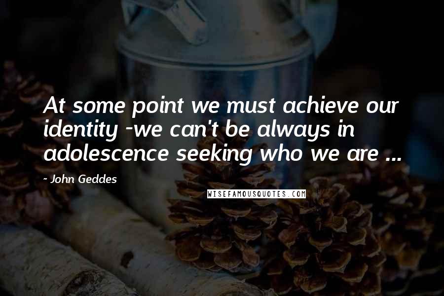 John Geddes Quotes: At some point we must achieve our identity -we can't be always in adolescence seeking who we are ...
