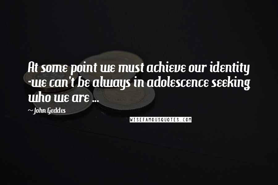 John Geddes Quotes: At some point we must achieve our identity -we can't be always in adolescence seeking who we are ...