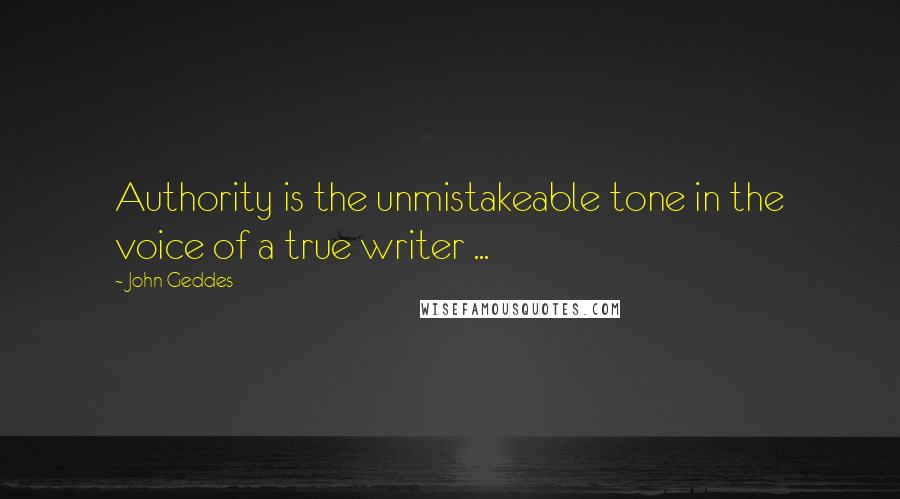 John Geddes Quotes: Authority is the unmistakeable tone in the voice of a true writer ...