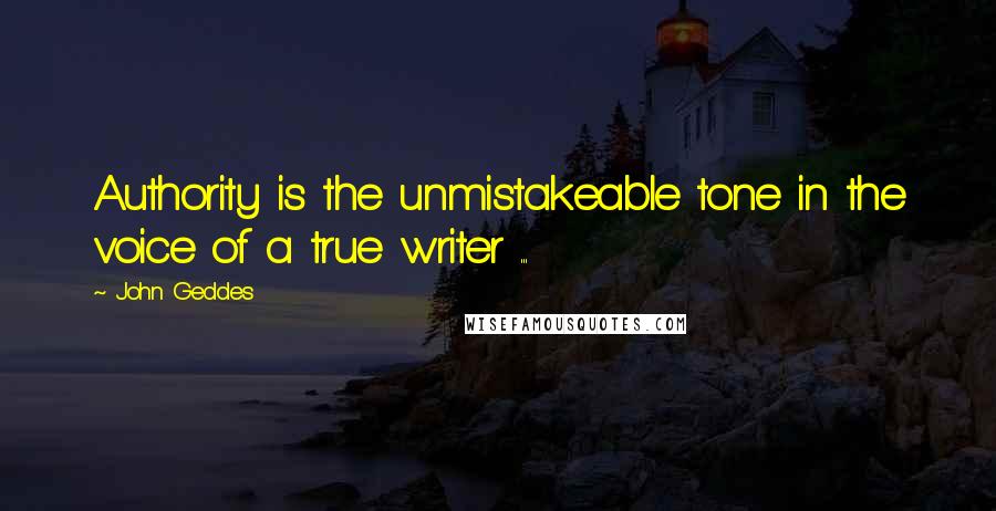 John Geddes Quotes: Authority is the unmistakeable tone in the voice of a true writer ...