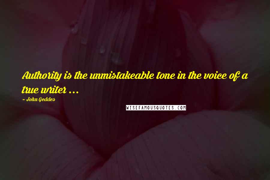 John Geddes Quotes: Authority is the unmistakeable tone in the voice of a true writer ...