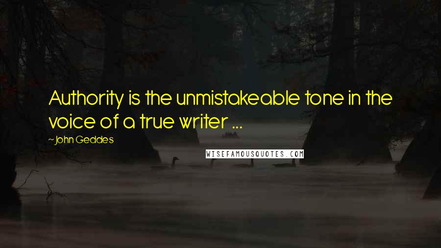 John Geddes Quotes: Authority is the unmistakeable tone in the voice of a true writer ...