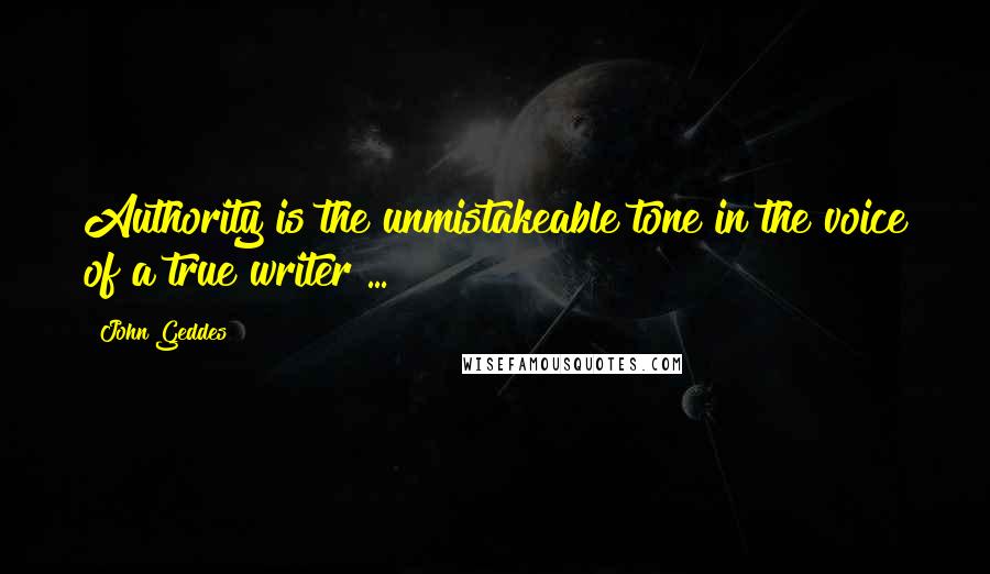John Geddes Quotes: Authority is the unmistakeable tone in the voice of a true writer ...