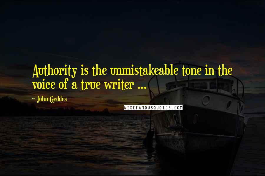 John Geddes Quotes: Authority is the unmistakeable tone in the voice of a true writer ...