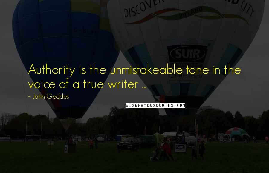 John Geddes Quotes: Authority is the unmistakeable tone in the voice of a true writer ...