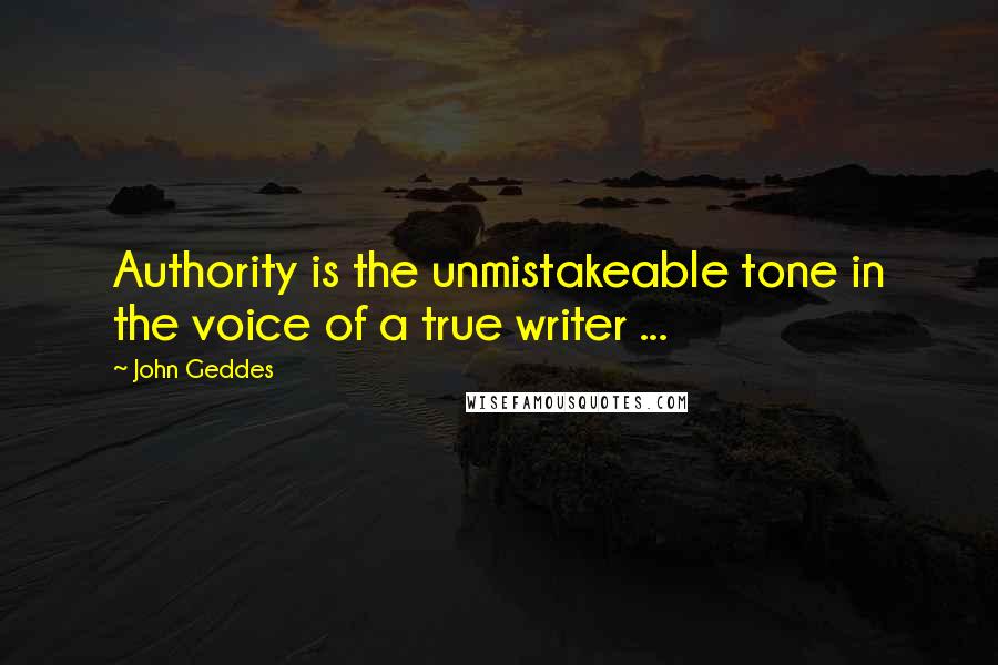 John Geddes Quotes: Authority is the unmistakeable tone in the voice of a true writer ...