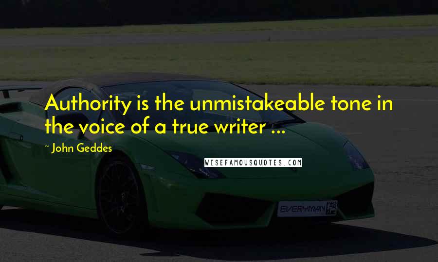 John Geddes Quotes: Authority is the unmistakeable tone in the voice of a true writer ...