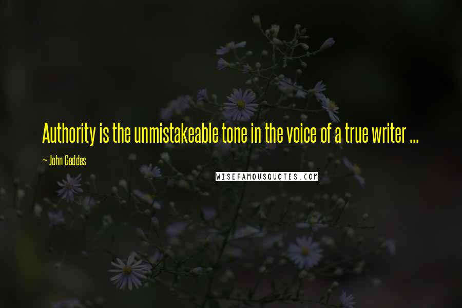 John Geddes Quotes: Authority is the unmistakeable tone in the voice of a true writer ...