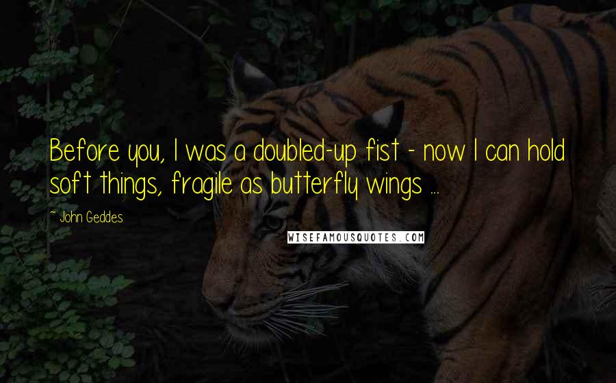 John Geddes Quotes: Before you, I was a doubled-up fist - now I can hold soft things, fragile as butterfly wings ...