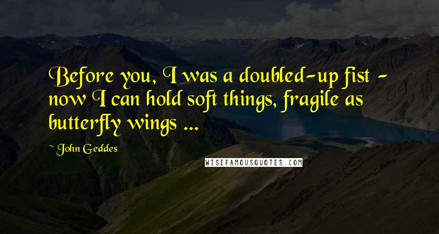 John Geddes Quotes: Before you, I was a doubled-up fist - now I can hold soft things, fragile as butterfly wings ...