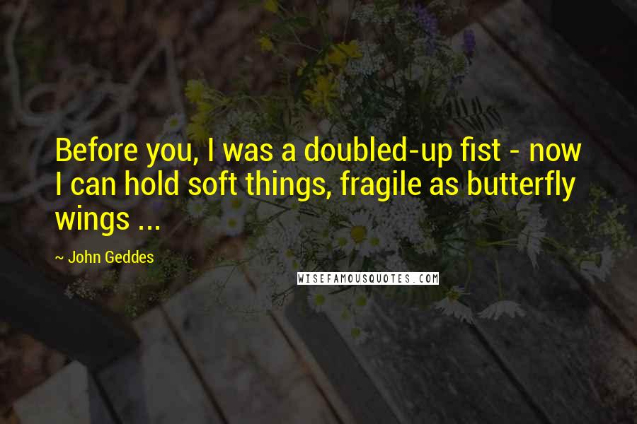 John Geddes Quotes: Before you, I was a doubled-up fist - now I can hold soft things, fragile as butterfly wings ...