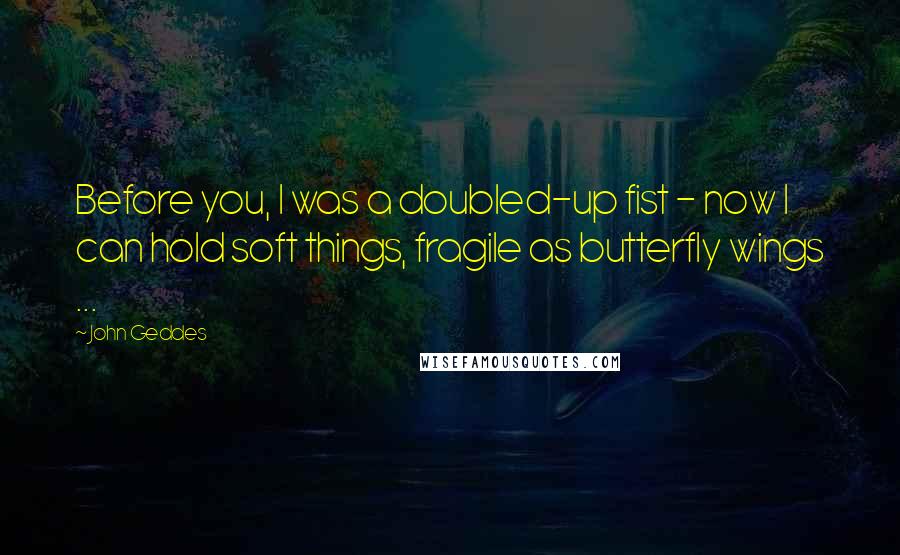 John Geddes Quotes: Before you, I was a doubled-up fist - now I can hold soft things, fragile as butterfly wings ...