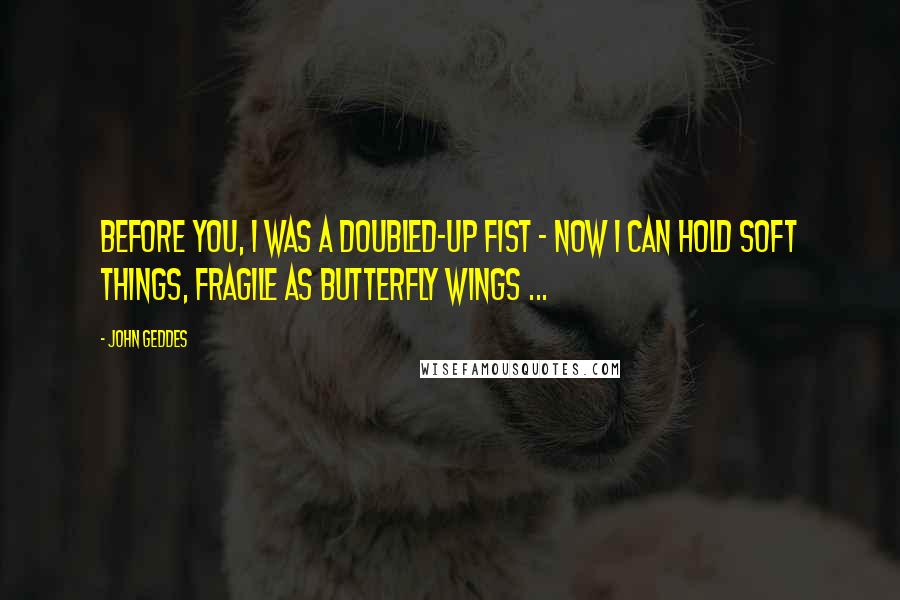 John Geddes Quotes: Before you, I was a doubled-up fist - now I can hold soft things, fragile as butterfly wings ...