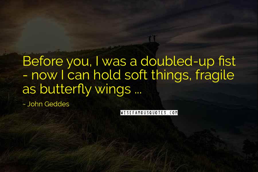 John Geddes Quotes: Before you, I was a doubled-up fist - now I can hold soft things, fragile as butterfly wings ...