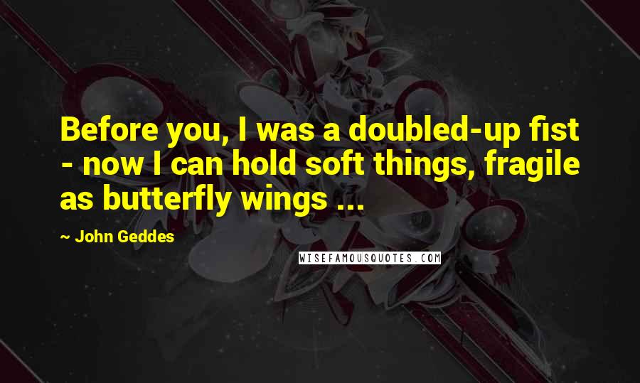 John Geddes Quotes: Before you, I was a doubled-up fist - now I can hold soft things, fragile as butterfly wings ...