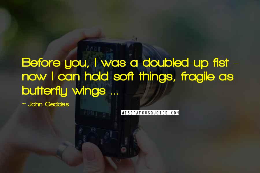 John Geddes Quotes: Before you, I was a doubled-up fist - now I can hold soft things, fragile as butterfly wings ...