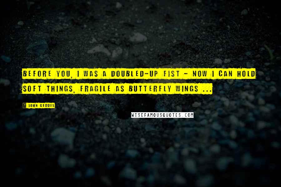 John Geddes Quotes: Before you, I was a doubled-up fist - now I can hold soft things, fragile as butterfly wings ...