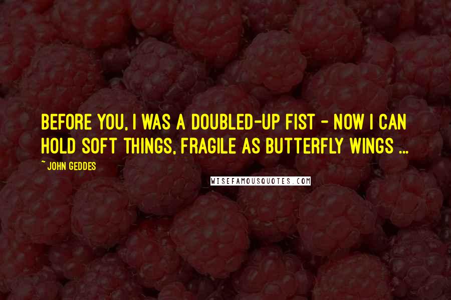 John Geddes Quotes: Before you, I was a doubled-up fist - now I can hold soft things, fragile as butterfly wings ...