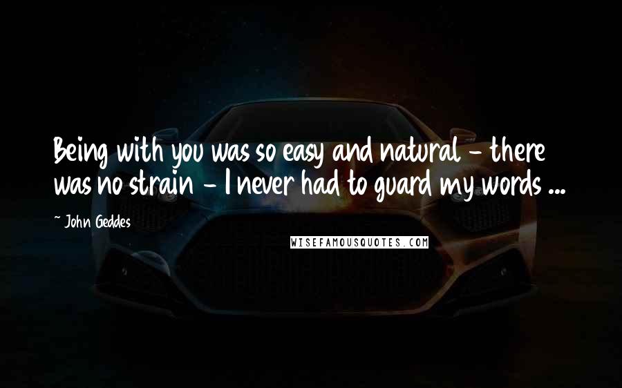 John Geddes Quotes: Being with you was so easy and natural - there was no strain - I never had to guard my words ...