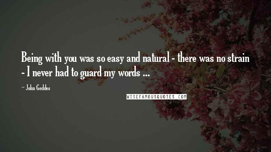 John Geddes Quotes: Being with you was so easy and natural - there was no strain - I never had to guard my words ...