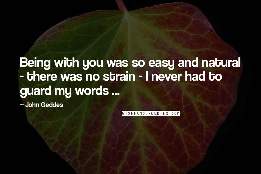 John Geddes Quotes: Being with you was so easy and natural - there was no strain - I never had to guard my words ...