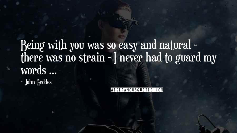 John Geddes Quotes: Being with you was so easy and natural - there was no strain - I never had to guard my words ...