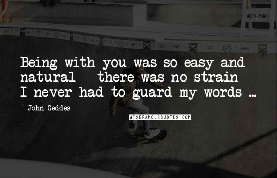 John Geddes Quotes: Being with you was so easy and natural - there was no strain - I never had to guard my words ...