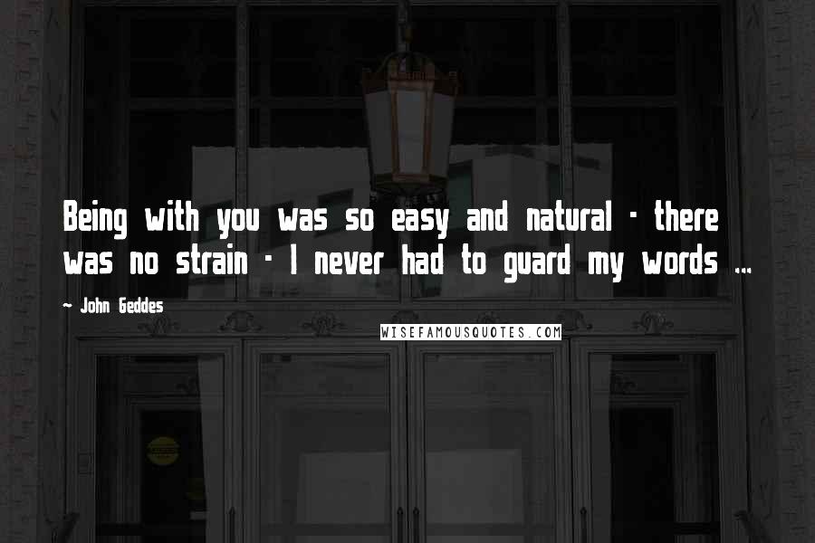 John Geddes Quotes: Being with you was so easy and natural - there was no strain - I never had to guard my words ...