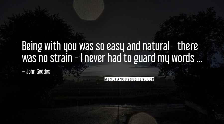 John Geddes Quotes: Being with you was so easy and natural - there was no strain - I never had to guard my words ...