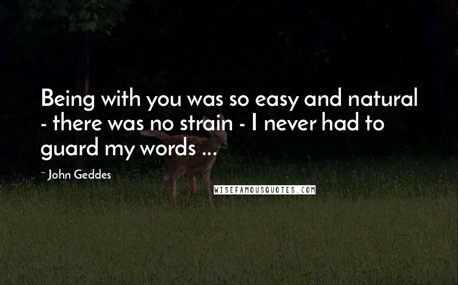 John Geddes Quotes: Being with you was so easy and natural - there was no strain - I never had to guard my words ...