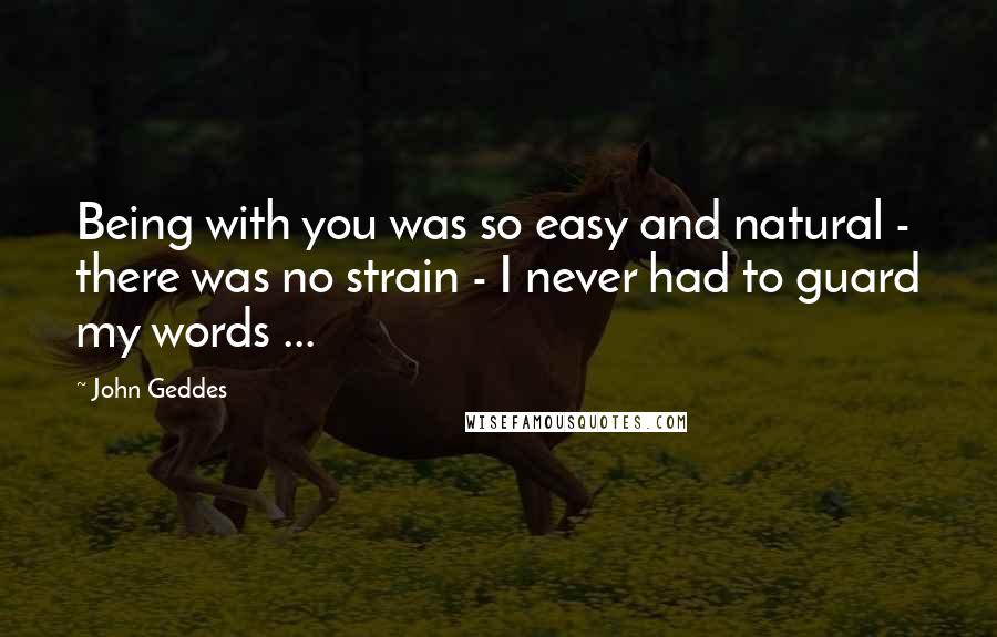 John Geddes Quotes: Being with you was so easy and natural - there was no strain - I never had to guard my words ...