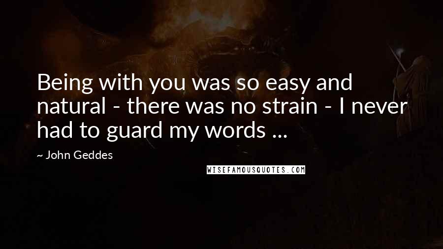 John Geddes Quotes: Being with you was so easy and natural - there was no strain - I never had to guard my words ...