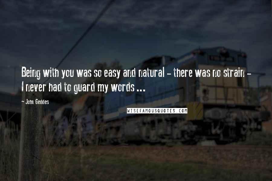 John Geddes Quotes: Being with you was so easy and natural - there was no strain - I never had to guard my words ...