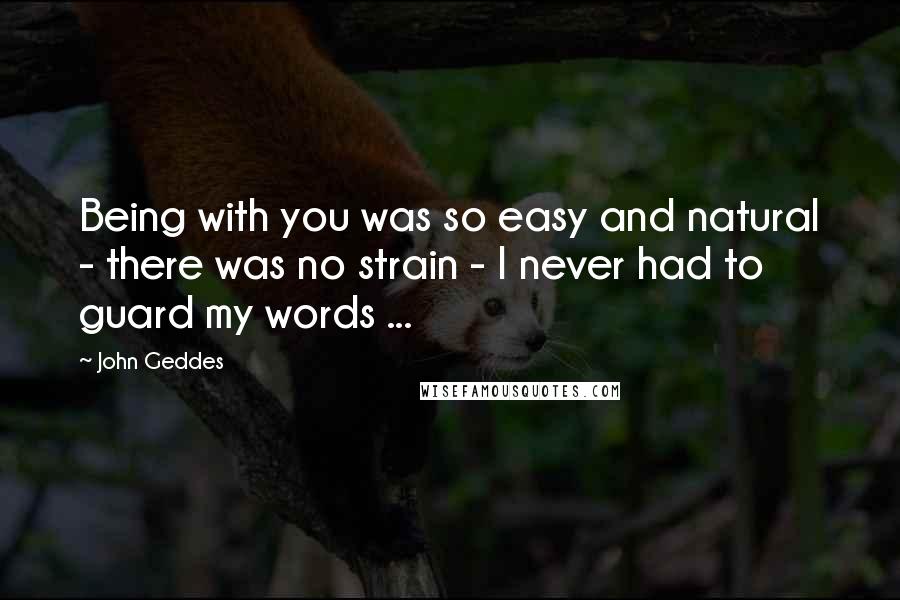 John Geddes Quotes: Being with you was so easy and natural - there was no strain - I never had to guard my words ...