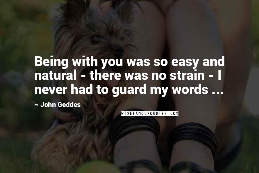 John Geddes Quotes: Being with you was so easy and natural - there was no strain - I never had to guard my words ...