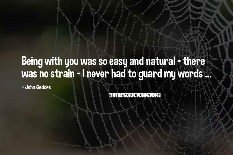 John Geddes Quotes: Being with you was so easy and natural - there was no strain - I never had to guard my words ...