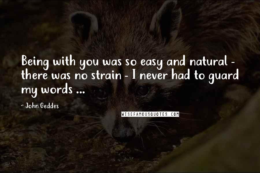 John Geddes Quotes: Being with you was so easy and natural - there was no strain - I never had to guard my words ...