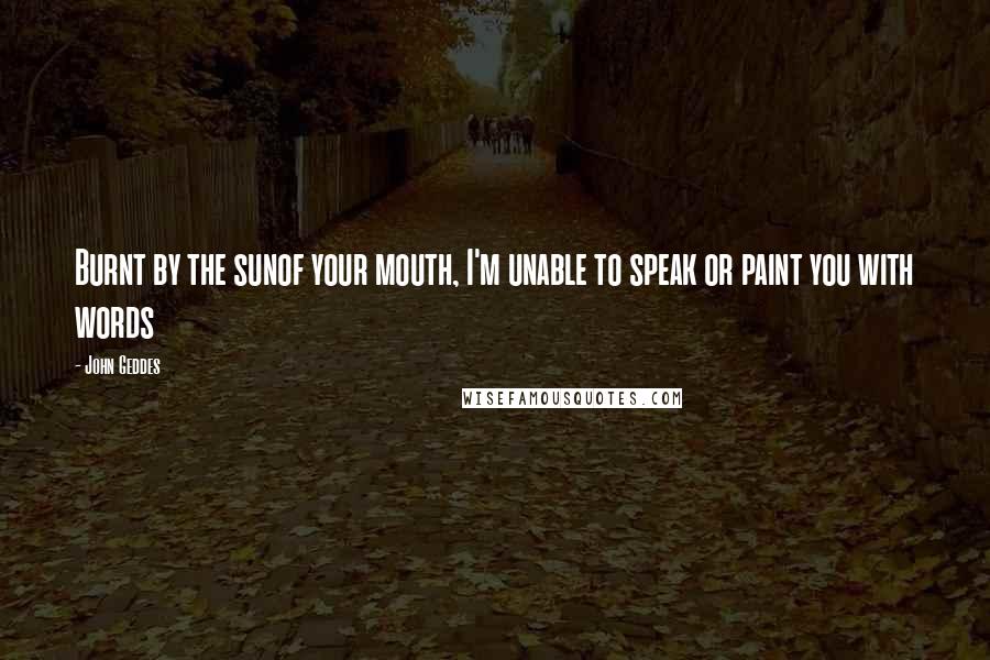 John Geddes Quotes: Burnt by the sunof your mouth, I'm unable to speak or paint you with words