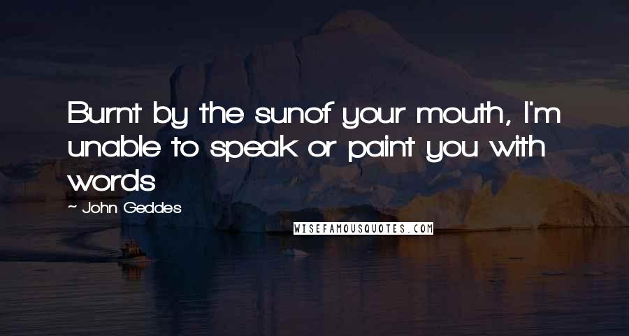 John Geddes Quotes: Burnt by the sunof your mouth, I'm unable to speak or paint you with words