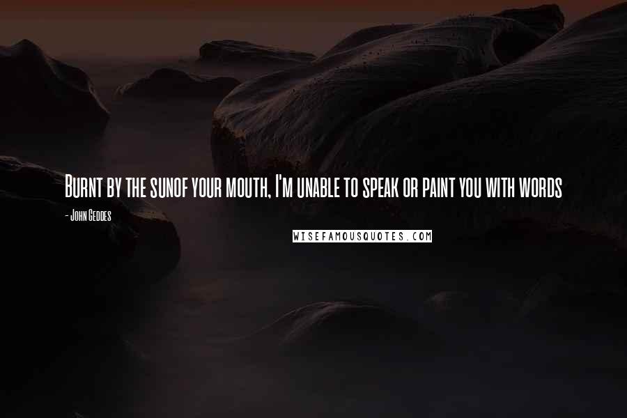 John Geddes Quotes: Burnt by the sunof your mouth, I'm unable to speak or paint you with words