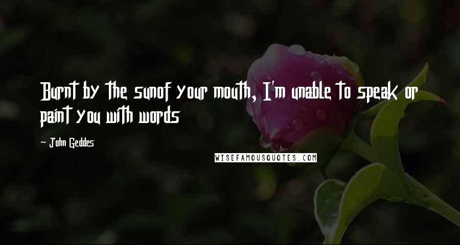 John Geddes Quotes: Burnt by the sunof your mouth, I'm unable to speak or paint you with words