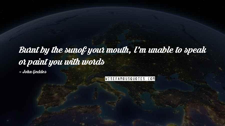 John Geddes Quotes: Burnt by the sunof your mouth, I'm unable to speak or paint you with words